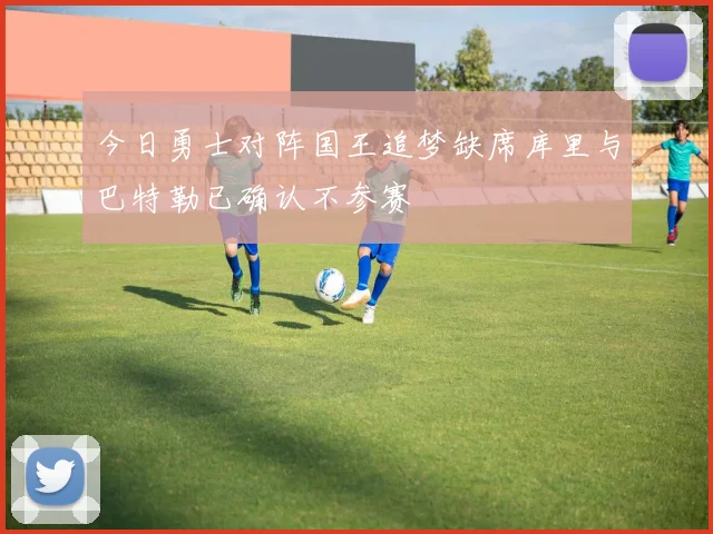 今日勇士对阵国王追梦缺席库里与巴特勒已确认不参赛