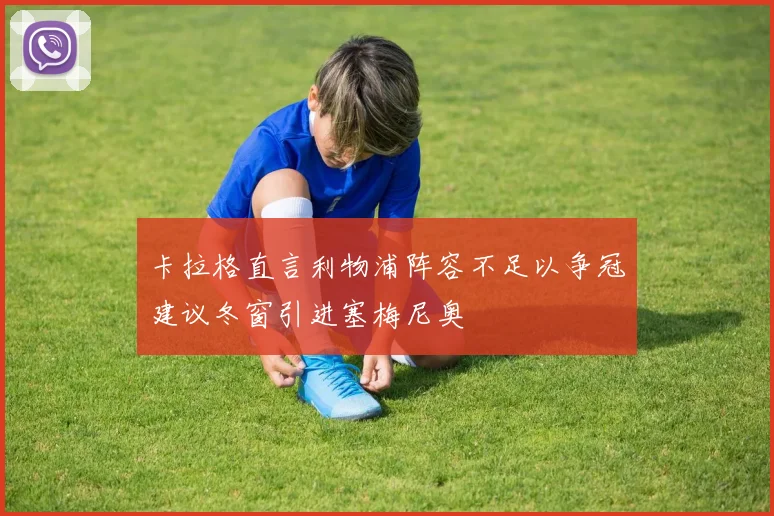 卡拉格直言利物浦阵容不足以争冠建议冬窗引进塞梅尼奥