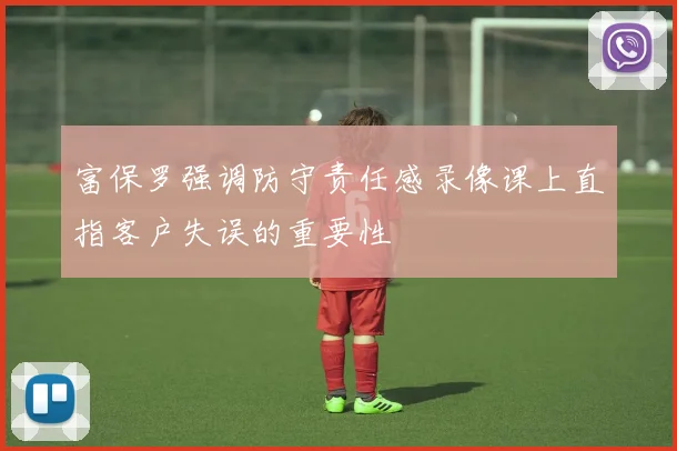 富保罗强调防守责任感录像课上直指客户失误的重要性
