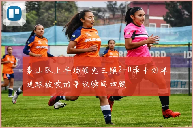 泰山队上半场领先三镇2-0泽卡刘洋进球被吹的争议瞬间回顾
