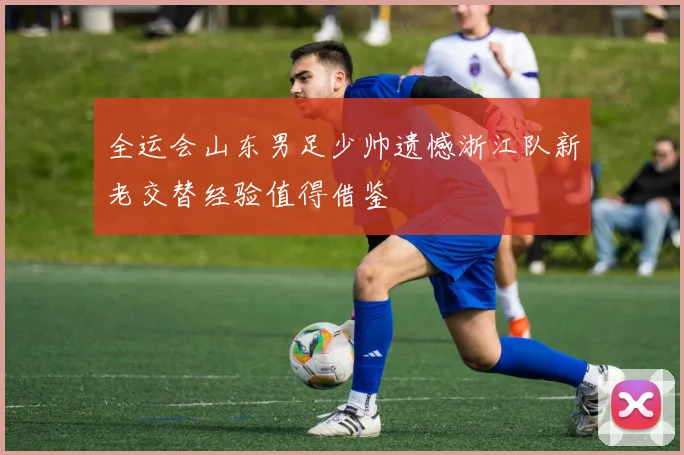 全运会山东男足少帅遗憾浙江队新老交替经验值得借鉴