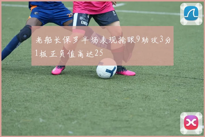 老船长保罗半场表现抢眼9助攻3分1板正负值高达25