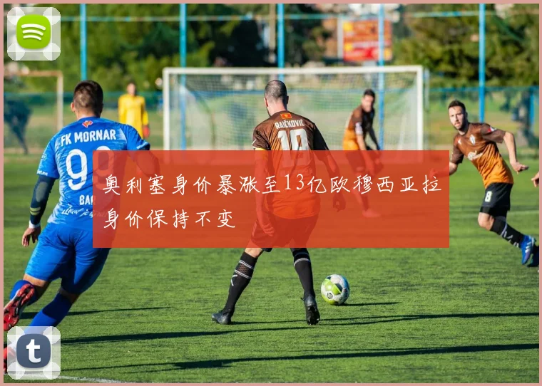 奥利塞身价暴涨至13亿欧穆西亚拉身价保持不变