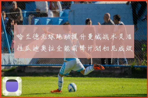 哈兰德无球跑动提升曼城战术灵活性瓜迪奥拉全能前锋计划初见成效