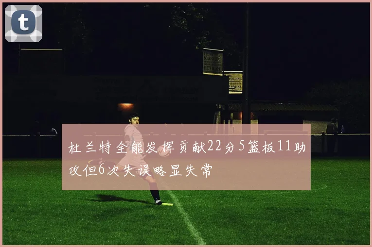 杜兰特全能发挥贡献22分5篮板11助攻但6次失误略显失常