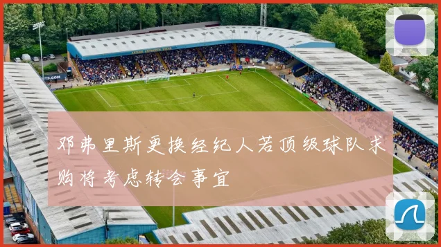 邓弗里斯更换经纪人若顶级球队求购将考虑转会事宜