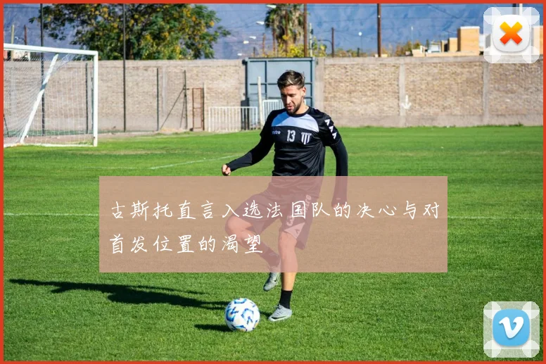 古斯托直言入选法国队的决心与对首发位置的渴望