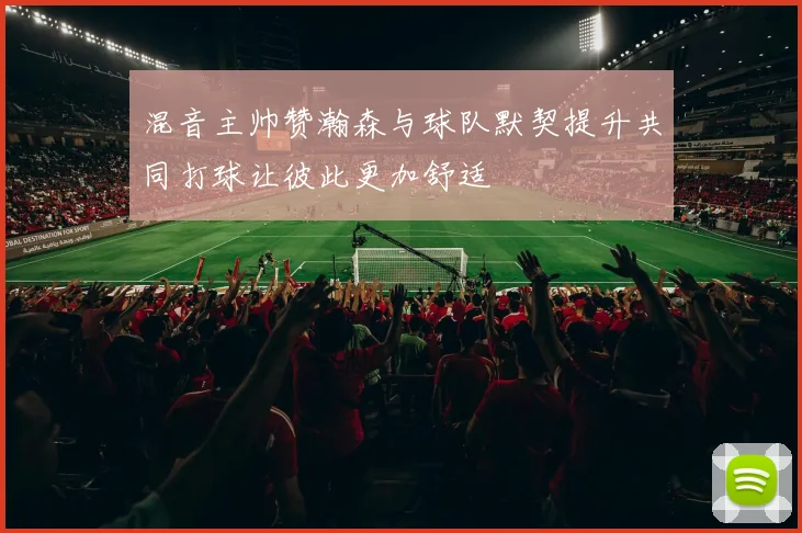 混音主帅赞瀚森与球队默契提升共同打球让彼此更加舒适