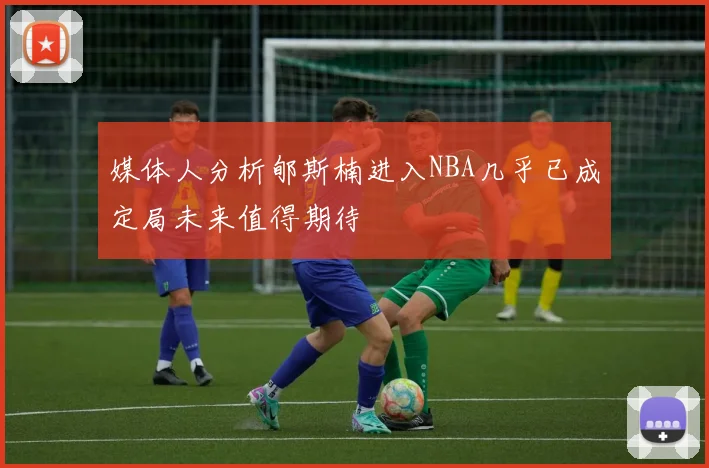 媒体人分析郇斯楠进入NBA几乎已成定局未来值得期待