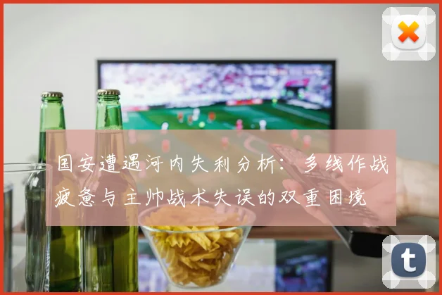 国安遭遇河内失利分析：多线作战疲惫与主帅战术失误的双重困境