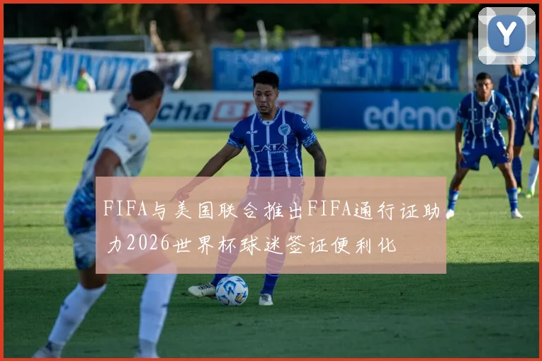 FIFA与美国联合推出FIFA通行证助力2026世界杯球迷签证便利化