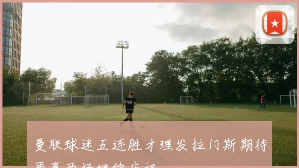 曼联球迷五连胜才理发拉门斯期待再赢两场继续庆祝
