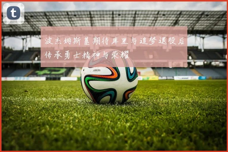 波杰姆斯基期待库里与追梦退役后传承勇士精神与荣耀
