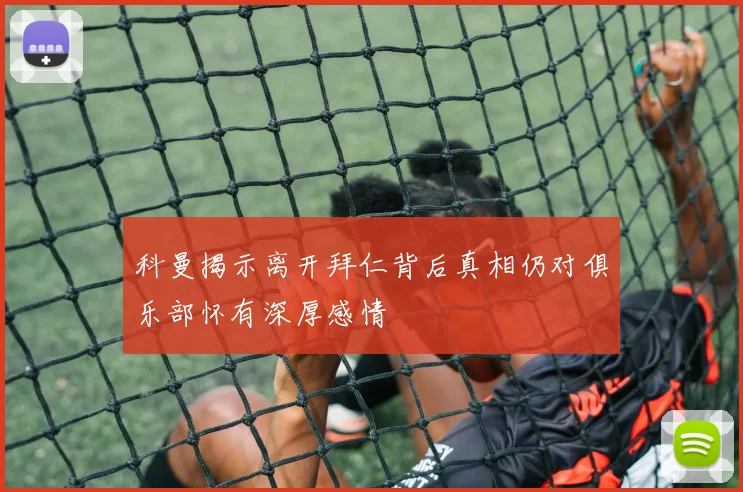 科曼揭示离开拜仁背后真相仍对俱乐部怀有深厚感情