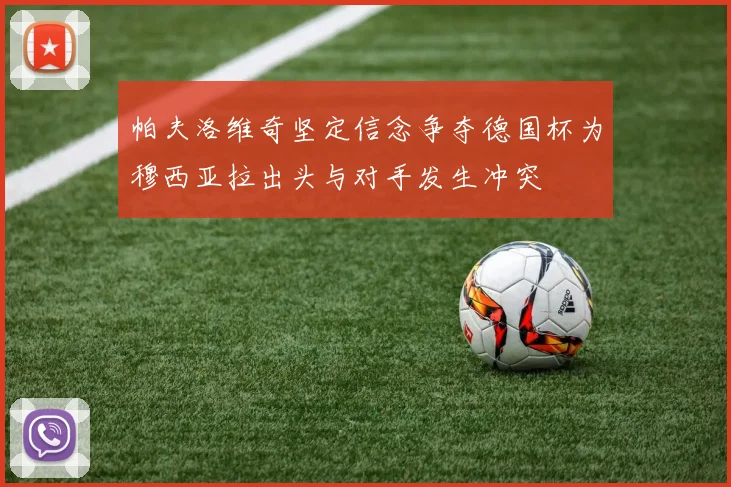 帕夫洛维奇坚定信念争夺德国杯为穆西亚拉出头与对手发生冲突