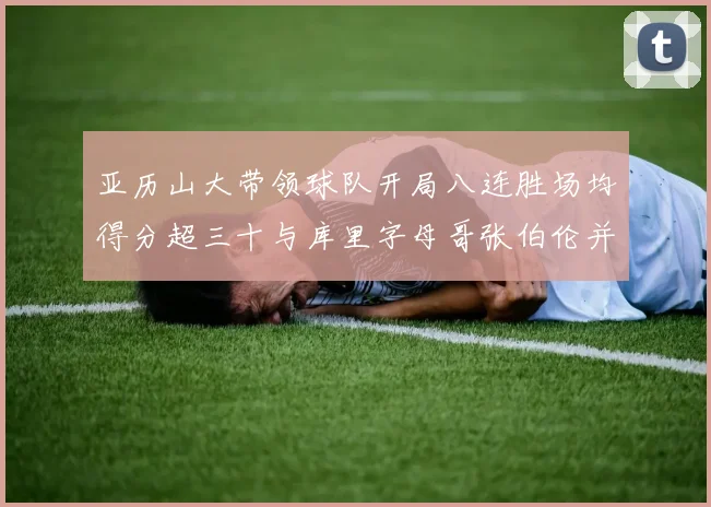 亚历山大带领球队开局八连胜场均得分超三十与库里字母哥张伯伦并肩争锋