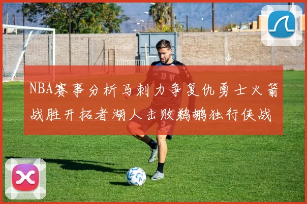 NBA赛事分析马刺力争复仇勇士火箭战胜开拓者湖人击败鹈鹕独行侠战胜快船
