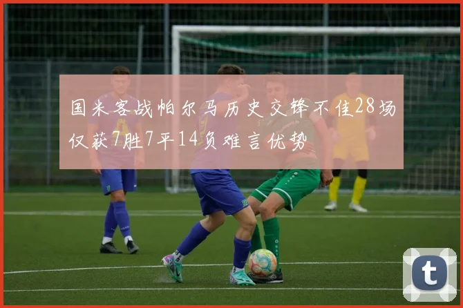 国米客战帕尔马历史交锋不佳28场仅获7胜7平14负难言优势