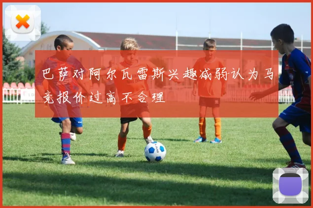 巴萨对阿尔瓦雷斯兴趣减弱认为马竞报价过高不合理