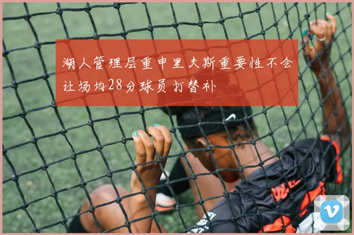 湖人管理层重申里夫斯重要性不会让场均28分球员打替补