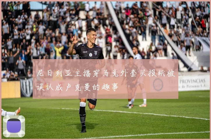 尼日利亚主播穿马竞外套买报纸被误认成卢克曼的趣事