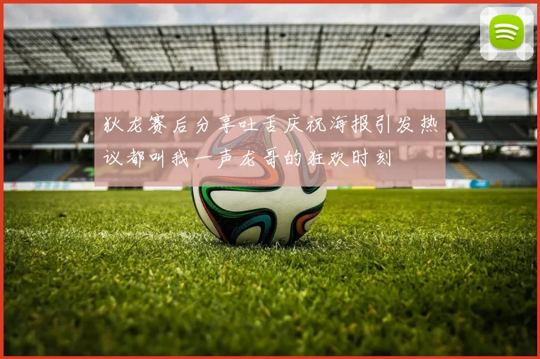 狄龙赛后分享吐舌庆祝海报引发热议都叫我一声龙哥的狂欢时刻