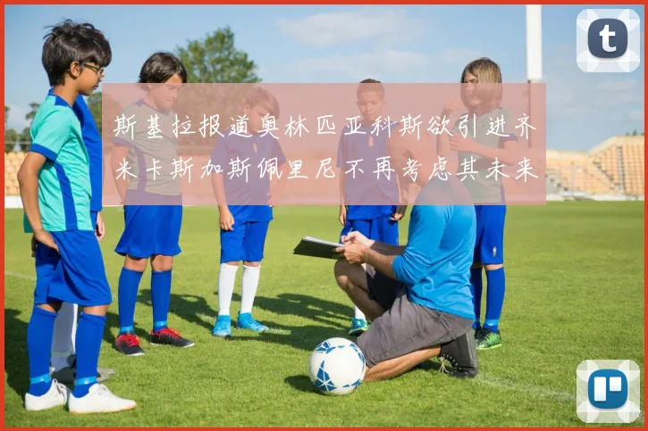 斯基拉报道奥林匹亚科斯欲引进齐米卡斯加斯佩里尼不再考虑其未来