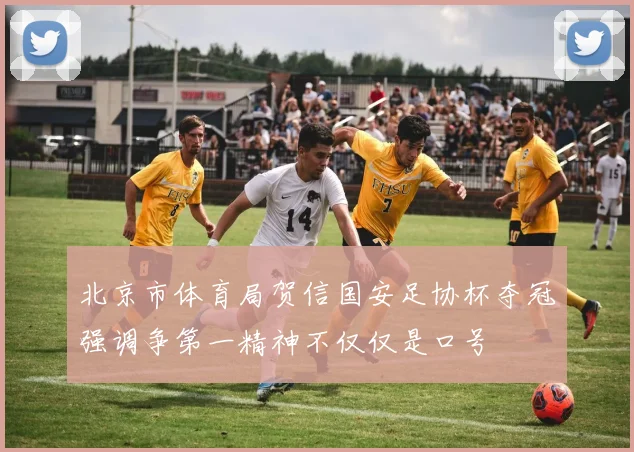 北京市体育局贺信国安足协杯夺冠强调争第一精神不仅仅是口号