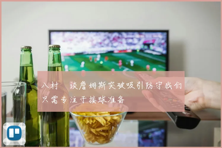 八村塁谈詹姆斯突破吸引防守我们只需专注于接球准备