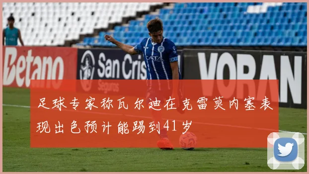 足球专家称瓦尔迪在克雷莫内塞表现出色预计能踢到41岁