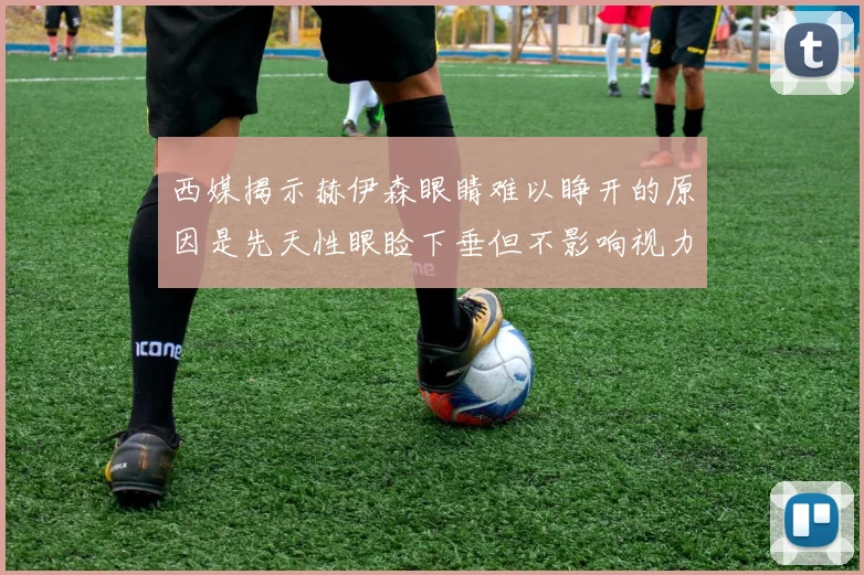 西媒揭示赫伊森眼睛难以睁开的原因是先天性眼睑下垂但不影响视力