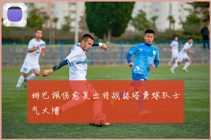 姆巴佩伤愈复出将战赫塔费球队士气大增