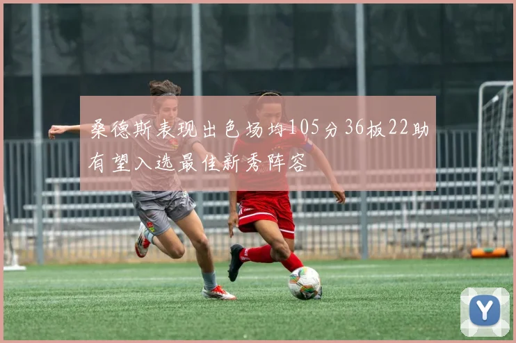 桑德斯表现出色场均105分36板22助有望入选最佳新秀阵容