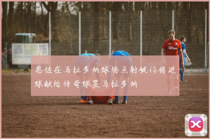 恩佐在马拉多纳球场点射破门将进球献给传奇球星马拉多纳
