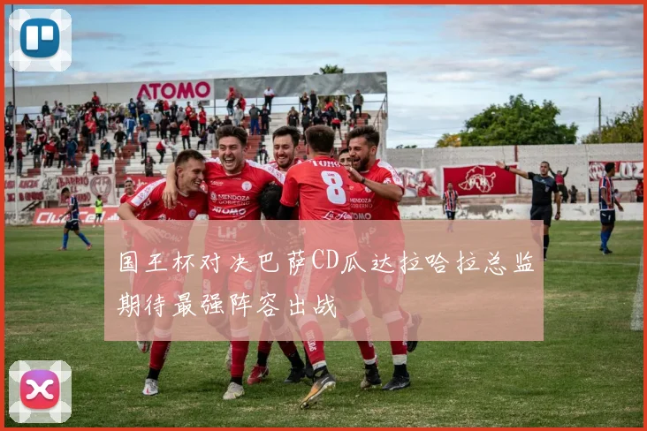 国王杯对决巴萨CD瓜达拉哈拉总监期待最强阵容出战