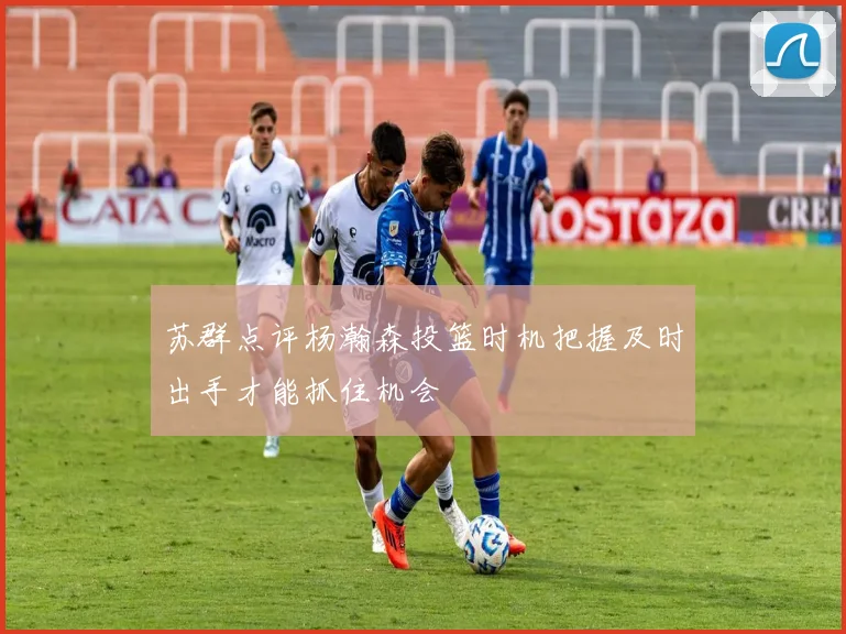 苏群点评杨瀚森投篮时机把握及时出手才能抓住机会