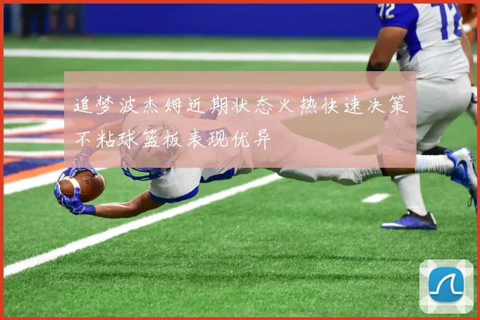 追梦波杰姆近期状态火热快速决策不粘球篮板表现优异
