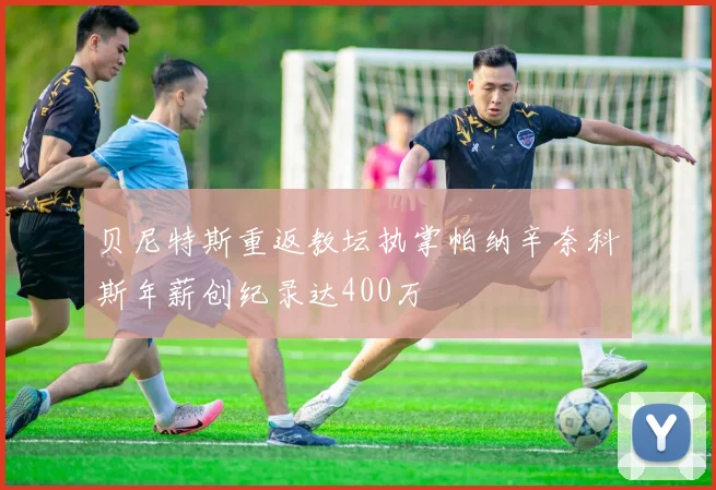 贝尼特斯重返教坛执掌帕纳辛奈科斯年薪创纪录达400万