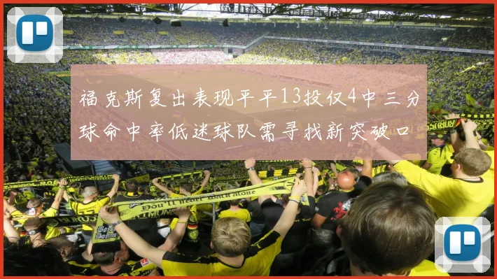 福克斯复出表现平平13投仅4中三分球命中率低迷球队需寻找新突破口