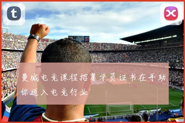曼城电竞课程招募学员证书在手助你迈入电竞行业