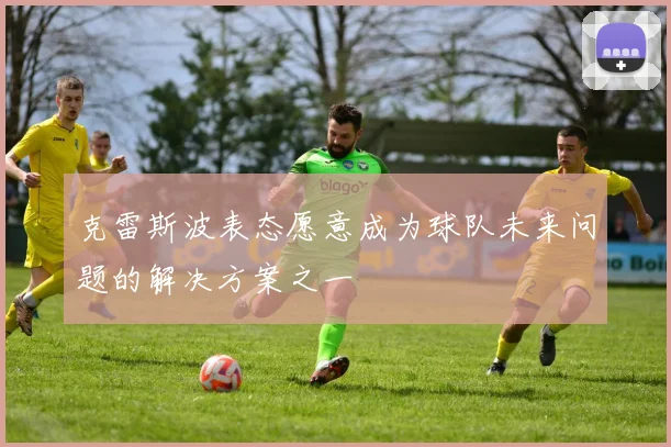 克雷斯波表态愿意成为球队未来问题的解决方案之一