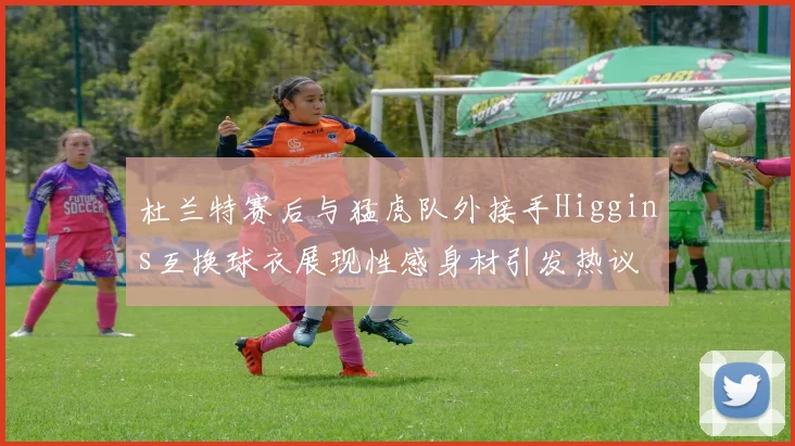 杜兰特赛后与猛虎队外接手Higgins互换球衣展现性感身材引发热议