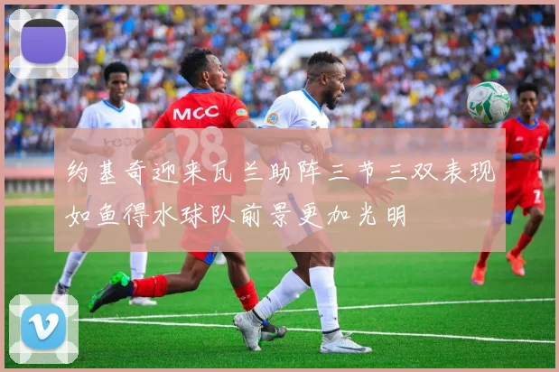 约基奇迎来瓦兰助阵三节三双表现如鱼得水球队前景更加光明