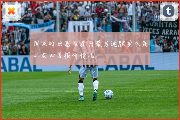 国米对坎塞洛发出最后通牒要求周二前回复报价情况