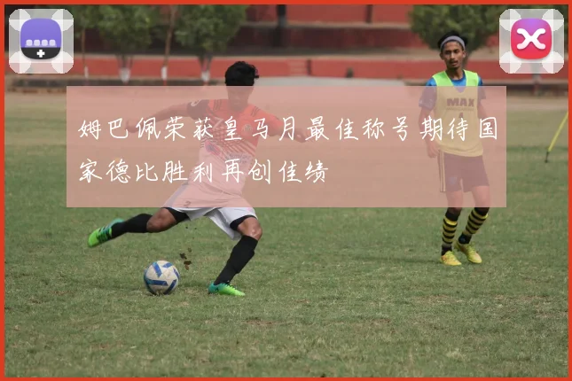 姆巴佩荣获皇马月最佳称号期待国家德比胜利再创佳绩