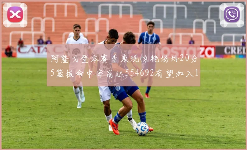阿隆戈登本赛季表现惊艳场均20分5篮板命中率高达554692有望加入180俱乐部
