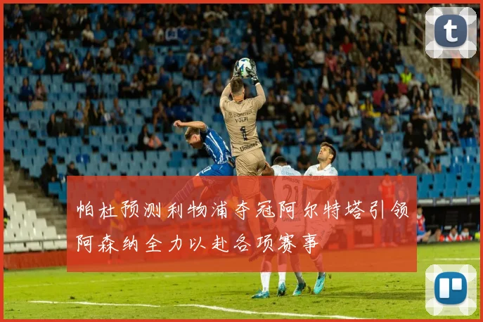 帕杜预测利物浦夺冠阿尔特塔引领阿森纳全力以赴各项赛事