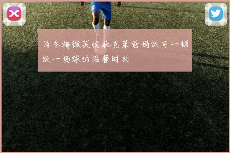 马冬梅微笑收获克莱爸妈认可一顿饭一场球的温馨时刻