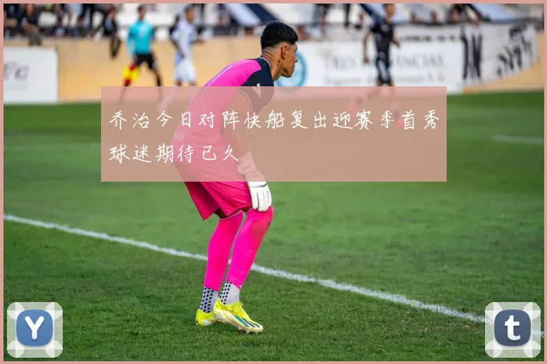 乔治今日对阵快船复出迎赛季首秀球迷期待已久