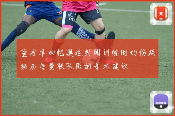 董方卓回忆奥运封闭训练时的伤病经历与曼联队医的手术建议